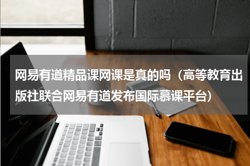 网易有道精品课网课是真的吗（高等教育出版社联合网易有道发布国际慕课平台）
