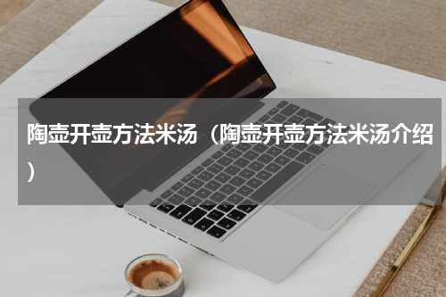 陶壶开壶方法米汤（陶壶开壶方法米汤介绍）