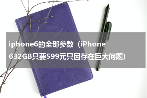 iphone6的全部参数（iPhone632GB只要599元只因存在巨大问题）