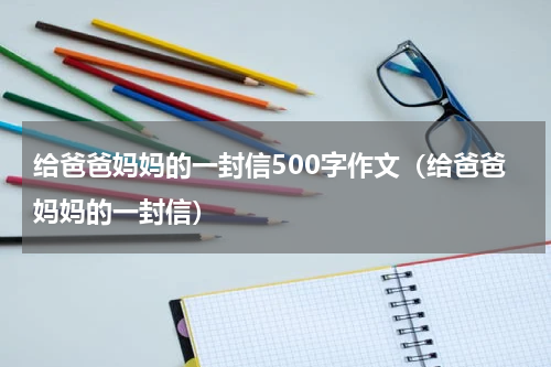 给爸爸妈妈的一封信500字作文（给爸爸妈妈的一封信）
