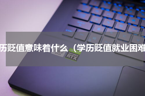 学历贬值意味着什么（学历贬值就业困难）