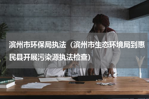 滨州市环保局执法（滨州市生态环境局到惠民县开展污染源执法检查）