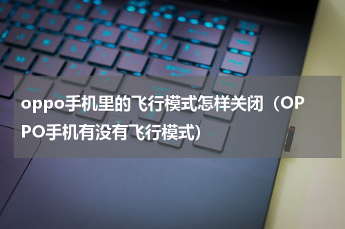 oppo手机里的飞行模式怎样关闭（OPPO手机有没有飞行模式）