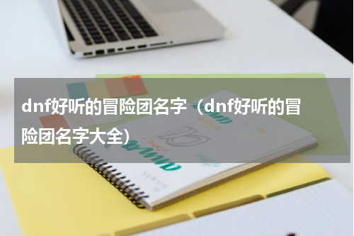 dnf好听的冒险团名字（dnf好听的冒险团名字大全）