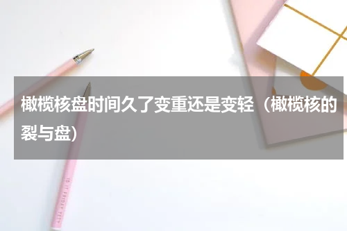 橄榄核盘时间久了变重还是变轻（橄榄核的裂与盘）