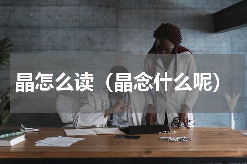 晶怎么读（晶念什么呢）