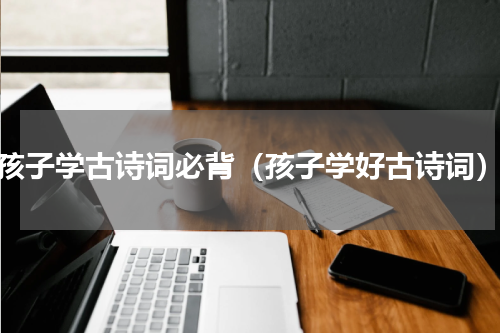 孩子学古诗词必背（孩子学好古诗词）