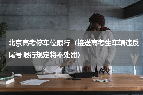 北京高考停车位限行（接送高考生车辆违反尾号限行规定将不处罚）