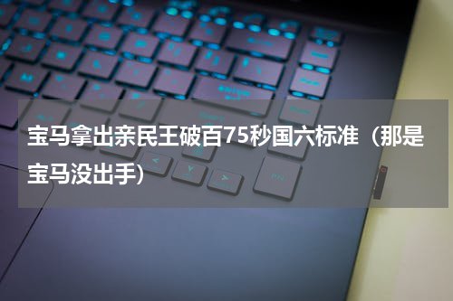 宝马拿出亲民王破百75秒国六标准（那是宝马没出手）