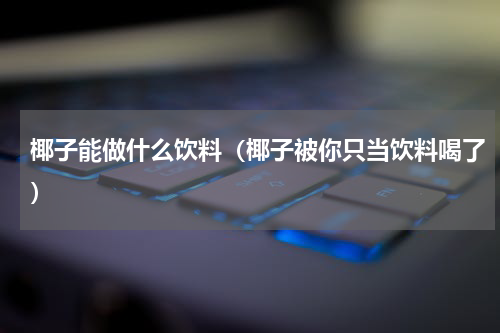 椰子能做什么饮料（椰子被你只当饮料喝了）