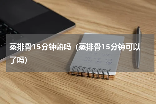 蒸排骨15分钟熟吗（蒸排骨15分钟可以了吗）