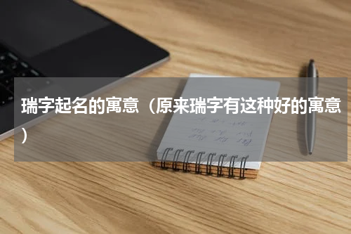 瑞字起名的寓意（原来瑞字有这种好的寓意）