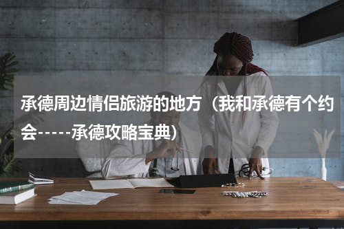 承德周边情侣旅游的地方（我和承德有个约会-----承德攻略宝典）