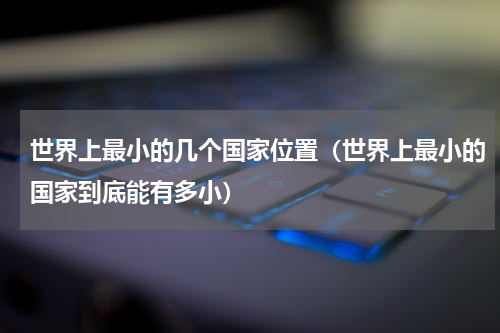 世界上最小的几个国家位置（世界上最小的国家到底能有多小）