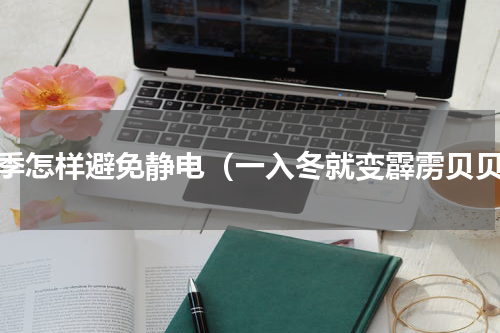 冬季怎样避免静电（一入冬就变霹雳贝贝）