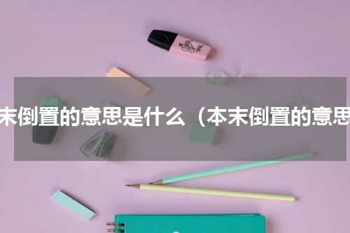 本末倒置的意思是什么（本末倒置的意思）