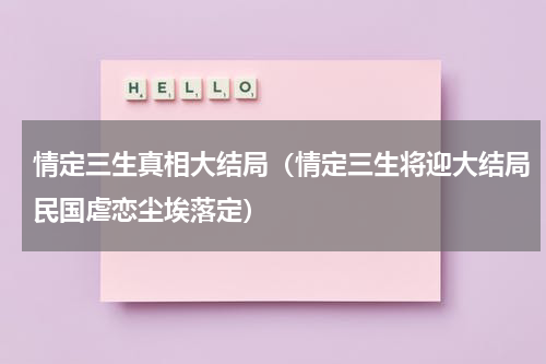 情定三生真相大结局（情定三生将迎大结局民国虐恋尘埃落定）