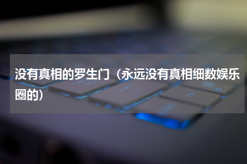 没有真相的罗生门（永远没有真相细数娱乐圈的）