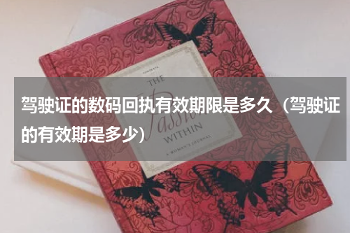 驾驶证的数码回执有效期限是多久（驾驶证的有效期是多少）