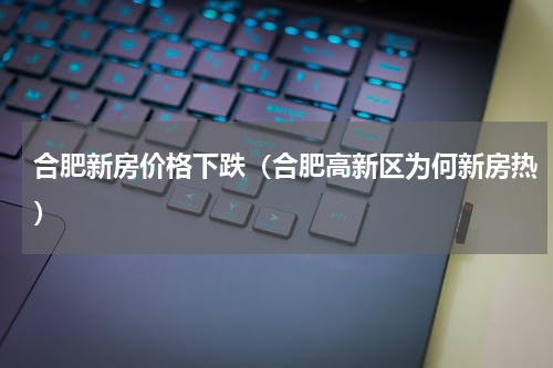 合肥新房价格下跌（合肥高新区为何新房热）