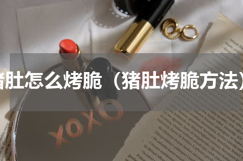 猪肚怎么烤脆（猪肚烤脆方法）