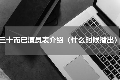 三十而已演员表介绍（什么时候播出）