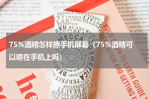 75%酒精怎样擦手机屏幕（75%酒精可以喷在手机上吗）