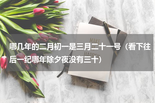 哪几年的二月初一是三月二十一号（看下往后一纪哪年除夕夜没有三十）