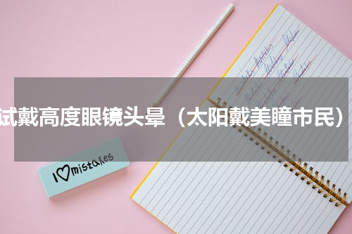 试戴高度眼镜头晕（太阳戴美瞳市民）