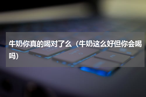 牛奶你真的喝对了么（牛奶这么好但你会喝吗）