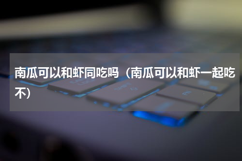 南瓜可以和虾同吃吗（南瓜可以和虾一起吃不）