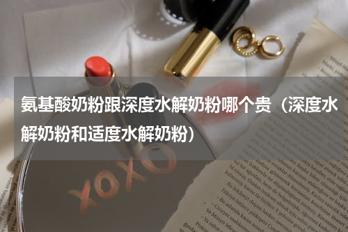 氨基酸奶粉跟深度水解奶粉哪个贵（深度水解奶粉和适度水解奶粉）