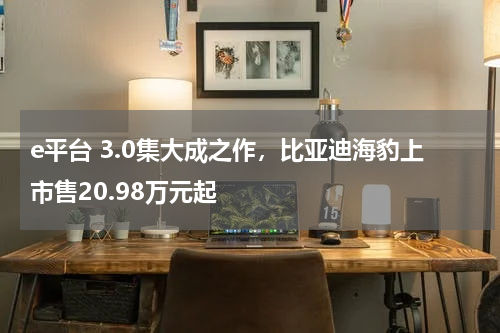 e平台 3.0集大成之作，比亚迪海豹上市售20.98万元起