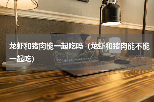 龙虾和猪肉能一起吃吗（龙虾和猪肉能不能一起吃）