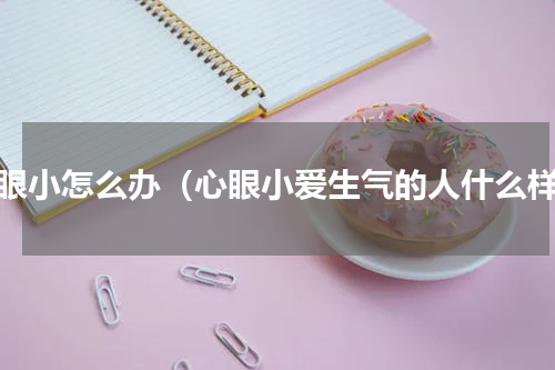 心眼小怎么办（心眼小爱生气的人什么样）