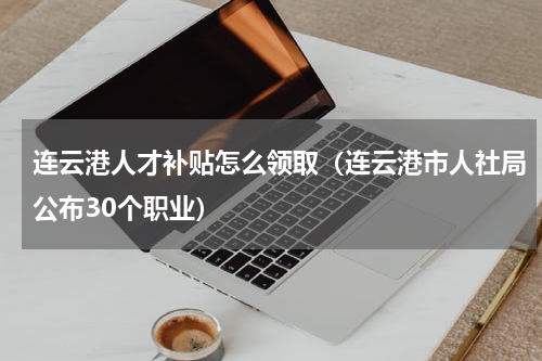 连云港人才补贴怎么领取（连云港市人社局公布30个职业）