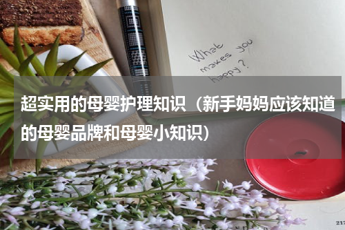 超实用的母婴护理知识（新手妈妈应该知道的母婴品牌和母婴小知识）