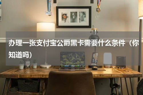 办理一张支付宝公爵黑卡需要什么条件（你知道吗）