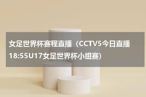女足世界杯赛程直播（CCTV5今日直播18:55U17女足世界杯小组赛）
