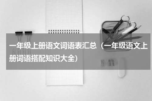 一年级上册语文词语表汇总（一年级语文上册词语搭配知识大全）