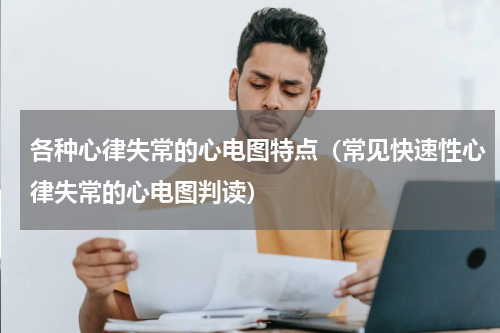 各种心律失常的心电图特点（常见快速性心律失常的心电图判读）