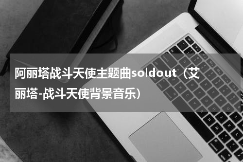 阿丽塔战斗天使主题曲soldout（艾丽塔-战斗天使背景音乐）