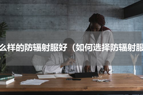 怎么样的防辐射服好（如何选择防辐射服）