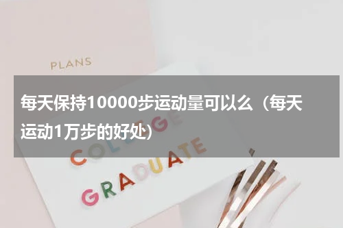 每天保持10000步运动量可以么（每天运动1万步的好处）
