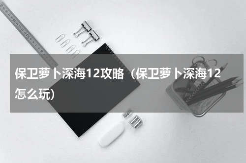 保卫萝卜深海12攻略（保卫萝卜深海12怎么玩）