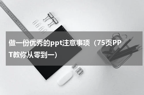 做一份优秀的ppt注意事项（75页PPT教你从零到一）