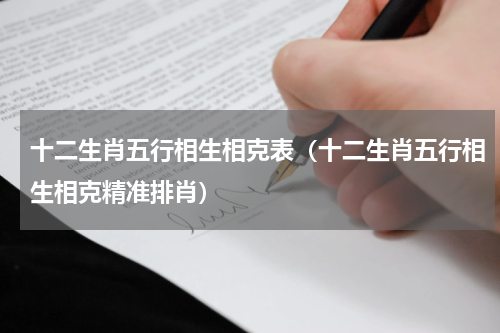 十二生肖五行相生相克表（十二生肖五行相生相克精准排肖）