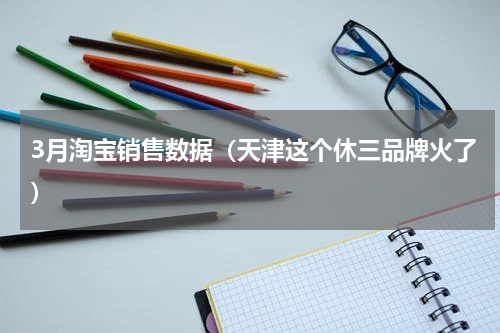 3月淘宝销售数据（天津这个休三品牌火了）