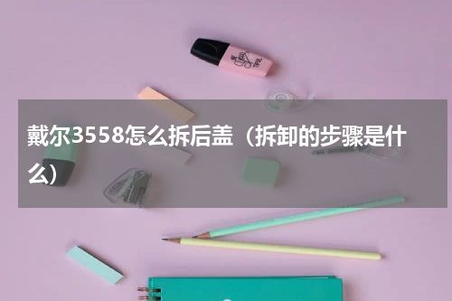 戴尔3558怎么拆后盖（拆卸的步骤是什么）