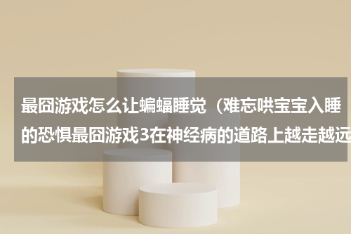 最囧游戏怎么让蝙蝠睡觉（难忘哄宝宝入睡的恐惧最囧游戏3在神经病的道路上越走越远）